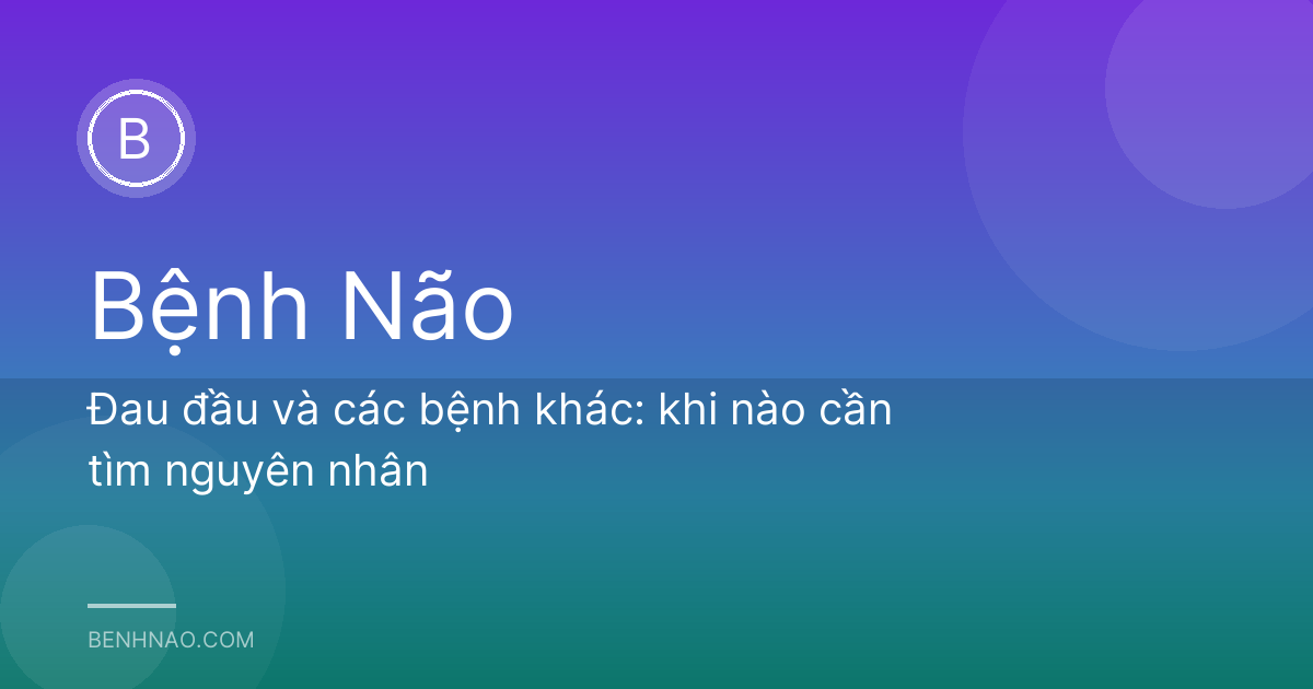 Đau đầu và các bệnh khác: khi nào cần tìm nguyên nhân