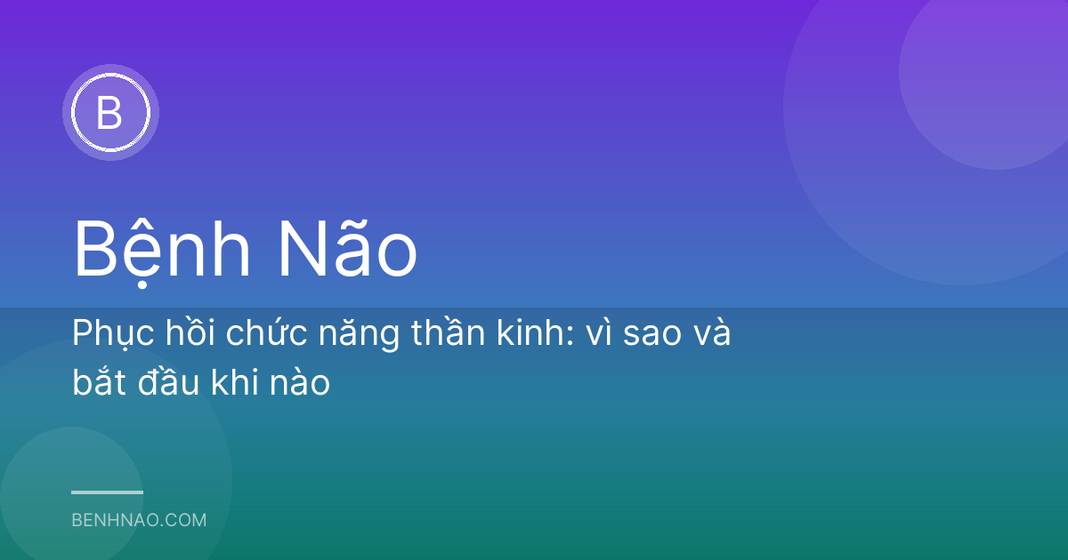 Phục hồi chức năng thần kinh: vì sao và bắt đầu khi nào