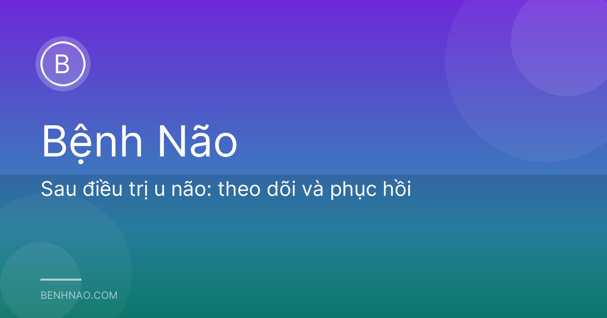 Sau điều trị u não: theo dõi và phục hồi