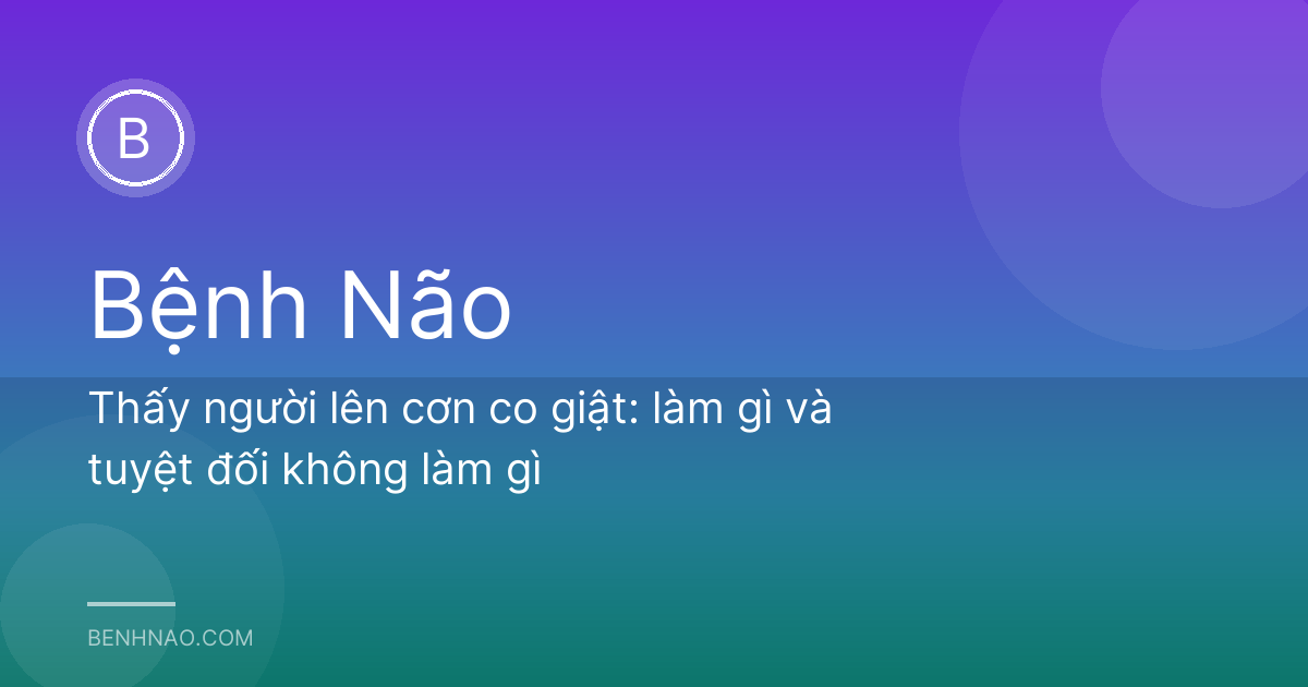 Thấy người lên cơn co giật: làm gì và tuyệt đối không làm gì