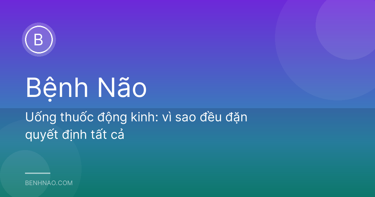 Uống thuốc động kinh: vì sao đều đặn quyết định tất cả